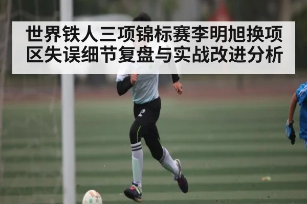 世界铁人三项锦标赛李明旭换项区失误细节复盘与实战改进分析