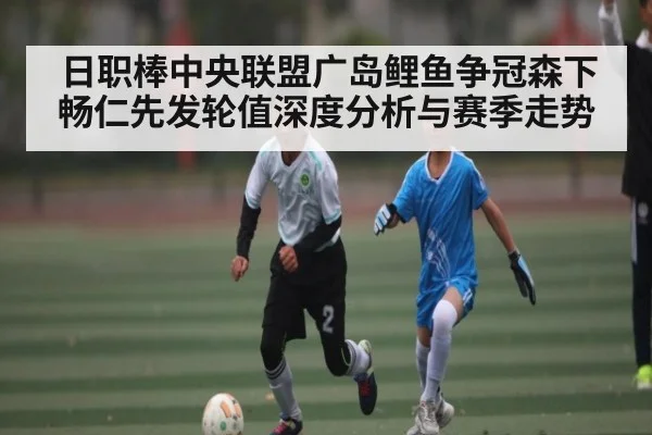 日职棒中央联盟广岛鲤鱼争冠森下畅仁先发轮值深度分析与赛季走势