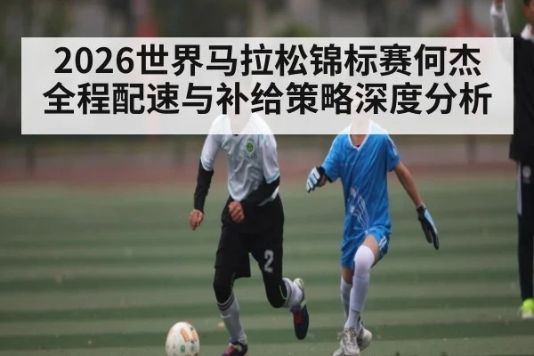 2026世界马拉松锦标赛何杰全程配速与补给策略深度分析