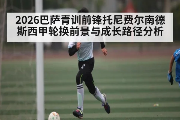 2026巴萨青训前锋托尼费尔南德斯西甲轮换前景与成长路径分析